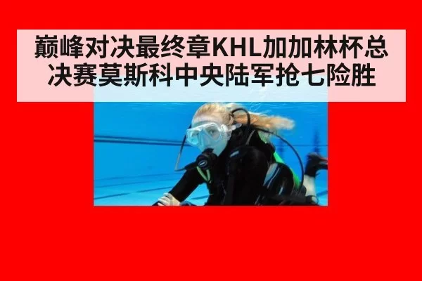 巅峰对决最终章KHL加加林杯总决赛莫斯科中央陆军抢七险胜