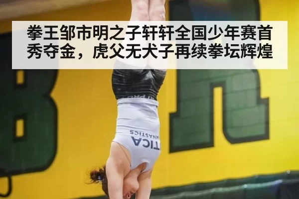 拳王邹市明之子轩轩全国少年赛首秀夺金，虎父无犬子再续拳坛辉煌