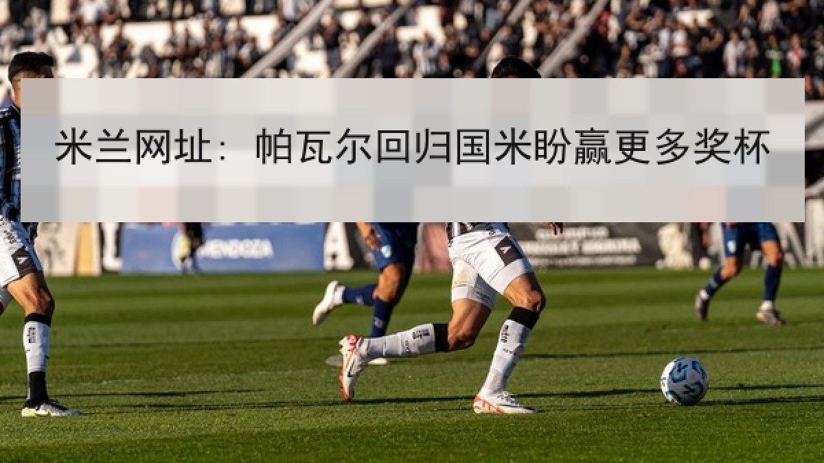米兰网址: 帕瓦尔回归国米盼赢更多奖杯 米兰网址: 帕瓦尔回归国米盼赢更多奖杯