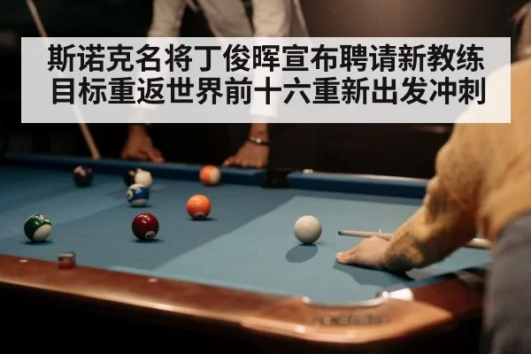 斯诺克名将丁俊晖宣布聘请新教练 目标重返世界前十六重新出发冲刺