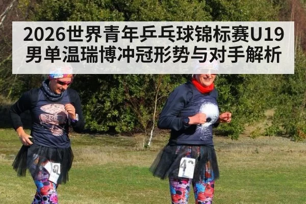 2026世界青年乒乓球锦标赛U19男单温瑞博冲冠形势与对手解析